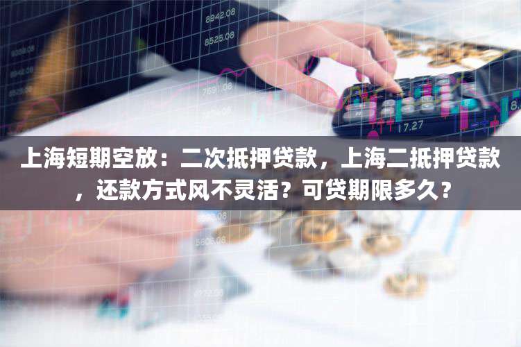 上海短期空放：二次抵押贷款，上海二抵押贷款，还款方式风不灵活？可贷期限多久？